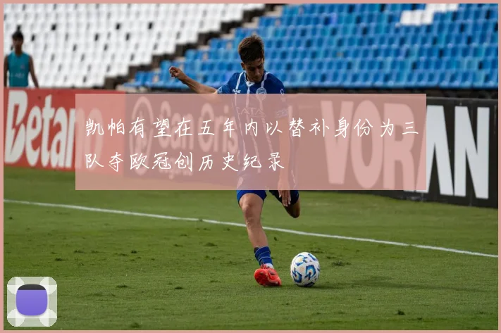 凯帕有望在五年内以替补身份为三队夺欧冠创历史纪录