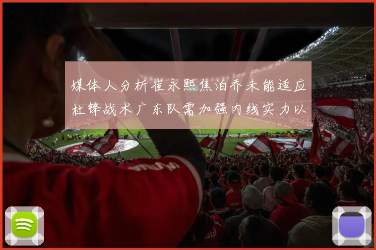 媒体人分析崔永熙焦泊乔未能适应杜锋战术广东队需加强内线实力以提升竞争力