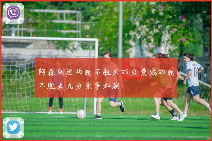 阿森纳近两轮不胜丢四分曼城四轮不胜丢九分竞争加剧