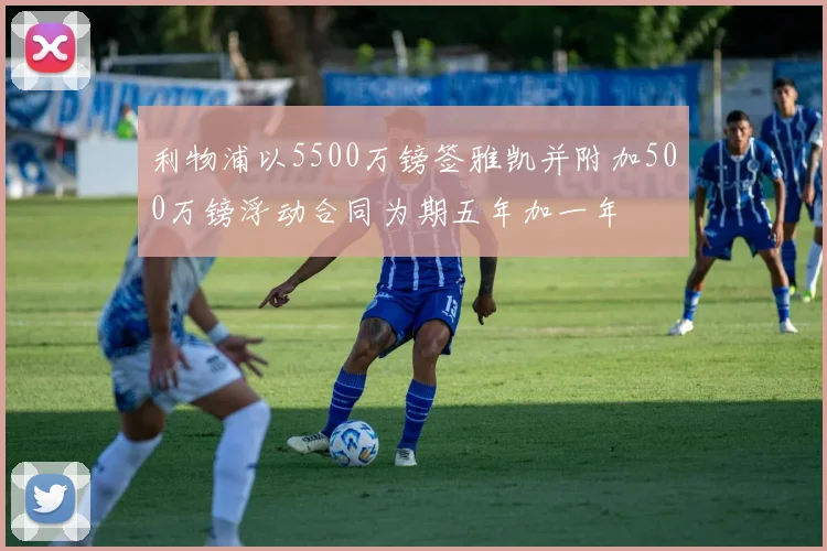 利物浦以5500万镑签雅凯并附加500万镑浮动合同为期五年加一年