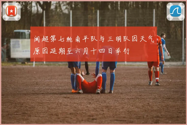闽超第七轮南平队与三明队因天气原因延期至六月十四日举行
