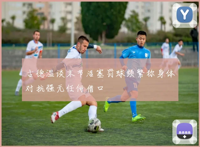 古德温谈末节活塞罚球频繁称身体对抗强无任何借口