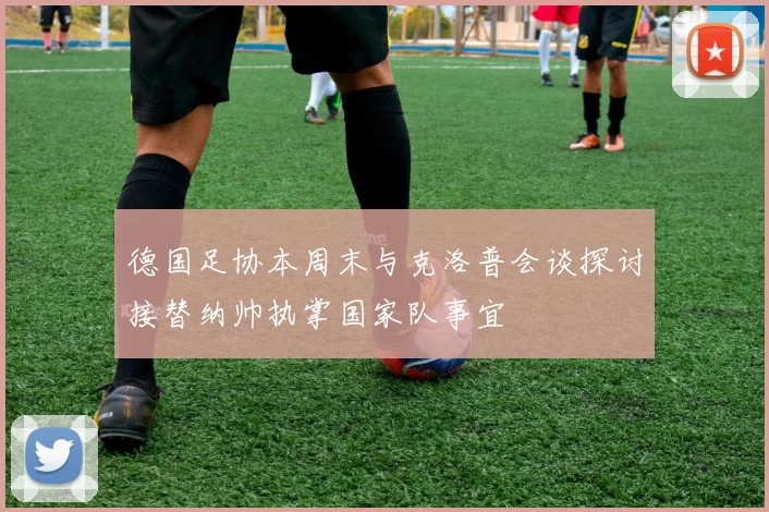 德国足协本周末与克洛普会谈探讨接替纳帅执掌国家队事宜
