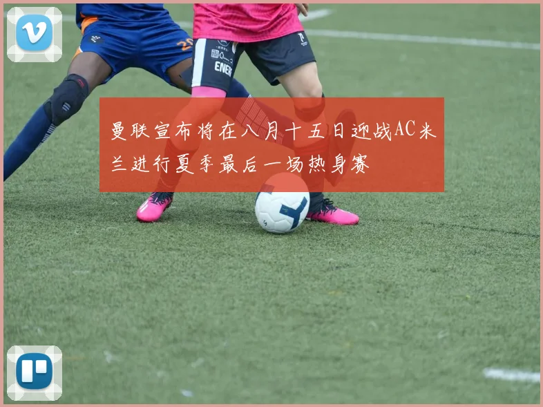 曼联宣布将在八月十五日迎战AC米兰进行夏季最后一场热身赛