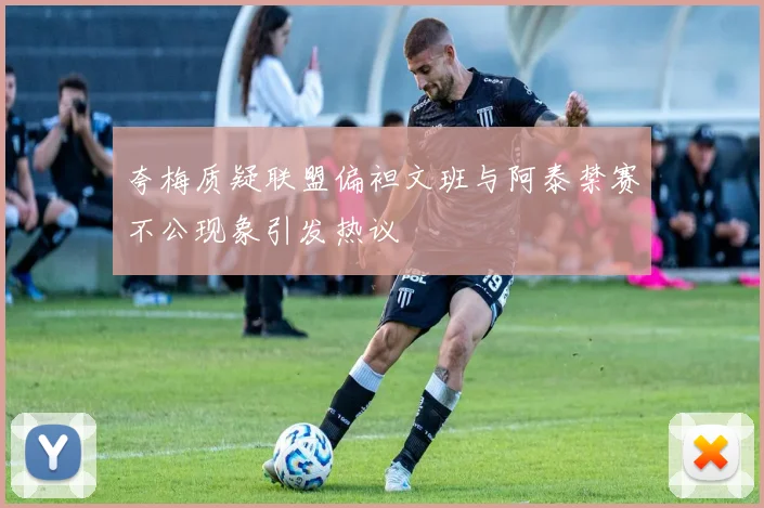夸梅质疑联盟偏袒文班与阿泰禁赛不公现象引发热议