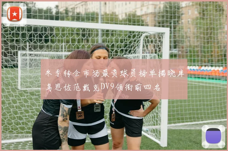 冬季转会市场最贵球员榜单揭晓库鸟恩佐范戴克DV9领衔前四名