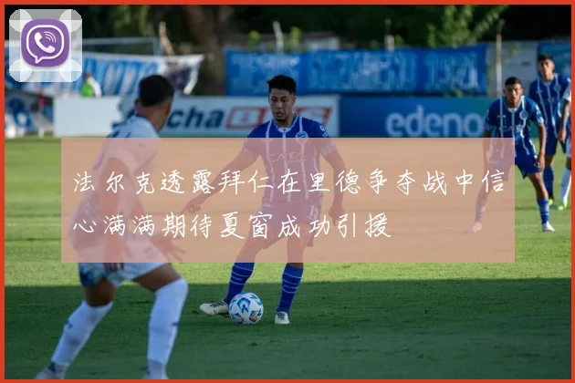 法尔克透露拜仁在里德争夺战中信心满满期待夏窗成功引援