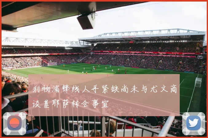 利物浦锋线人手紧缺尚未与尤文商谈基耶萨转会事宜