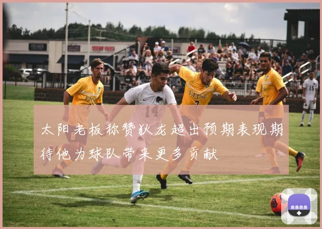 太阳老板称赞狄龙超出预期表现期待他为球队带来更多贡献