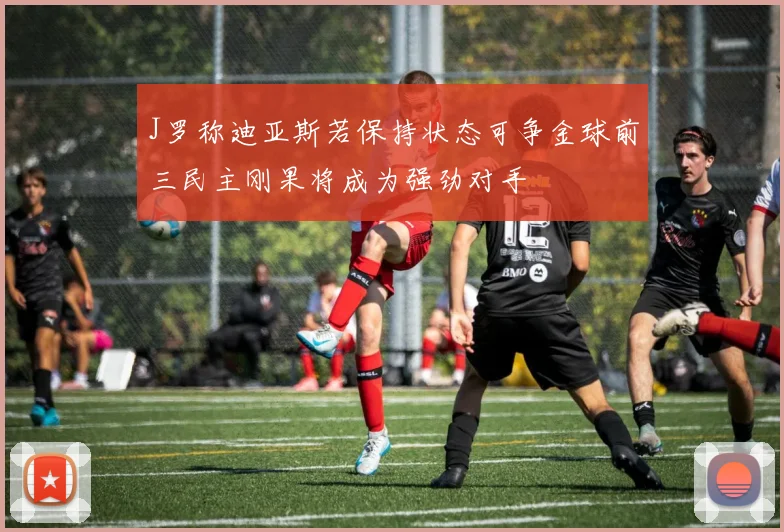 J罗称迪亚斯若保持状态可争金球前三民主刚果将成为强劲对手