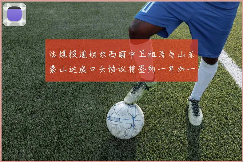 法媒报道切尔西前中卫祖马与山东泰山达成口头协议将签约一年加一年