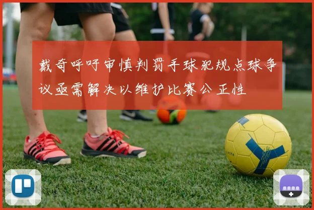 戴奇呼吁审慎判罚手球犯规点球争议亟需解决以维护比赛公正性