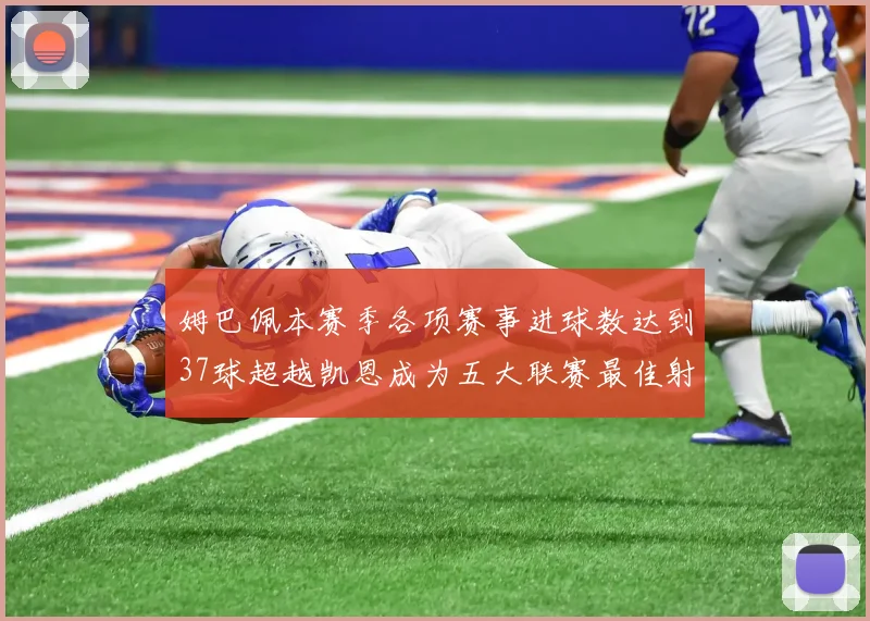姆巴佩本赛季各项赛事进球数达到37球超越凯恩成为五大联赛最佳射手