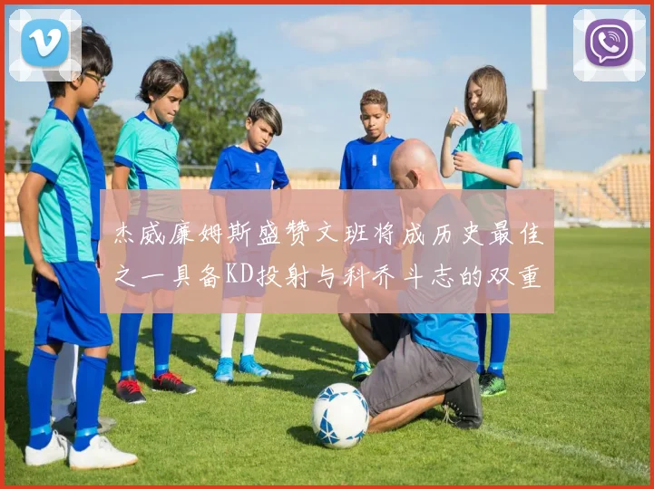 杰威廉姆斯盛赞文班将成历史最佳之一具备KD投射与科乔斗志的双重优势