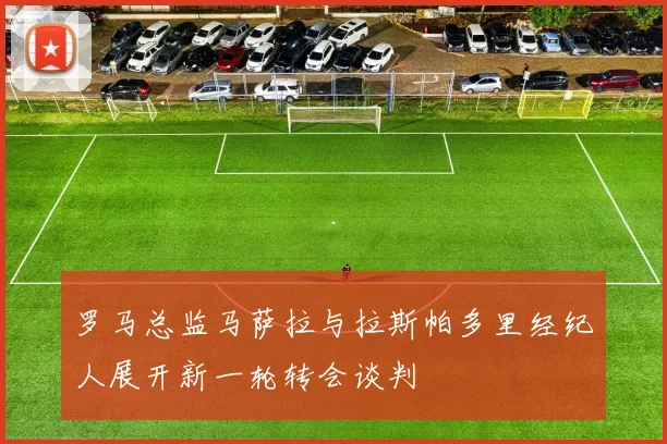 罗马总监马萨拉与拉斯帕多里经纪人展开新一轮转会谈判