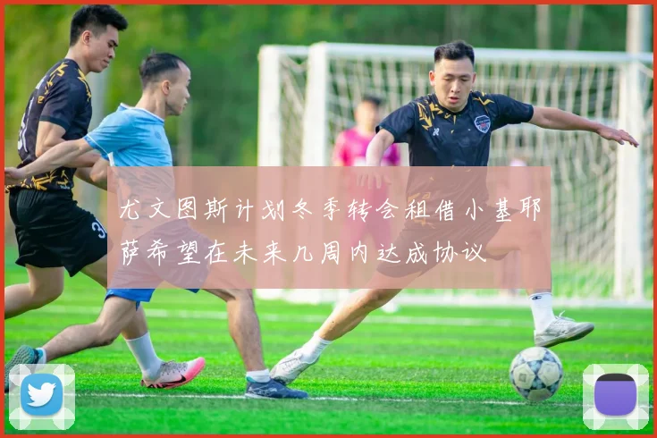 尤文图斯计划冬季转会租借小基耶萨希望在未来几周内达成协议