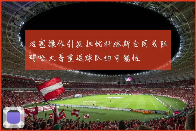 活塞操作引发担忧科林斯合同或阻碍哈大哥重返球队的可能性