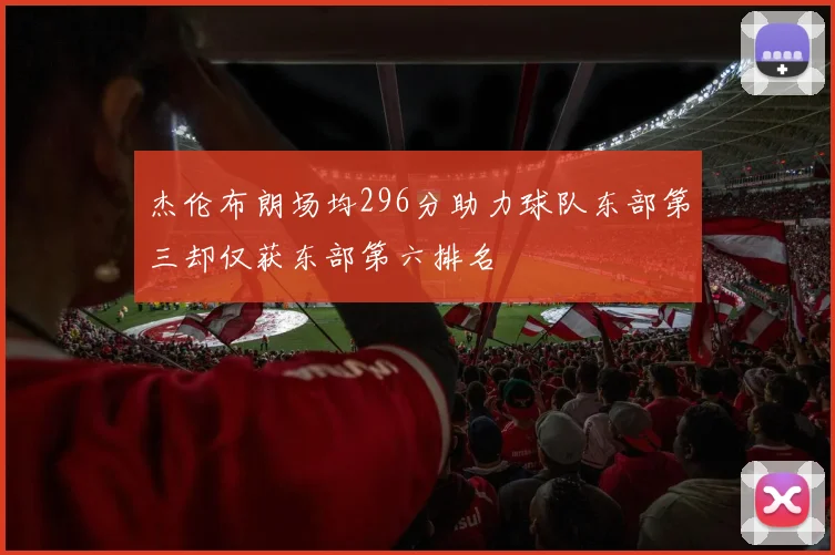杰伦布朗场均296分助力球队东部第三却仅获东部第六排名