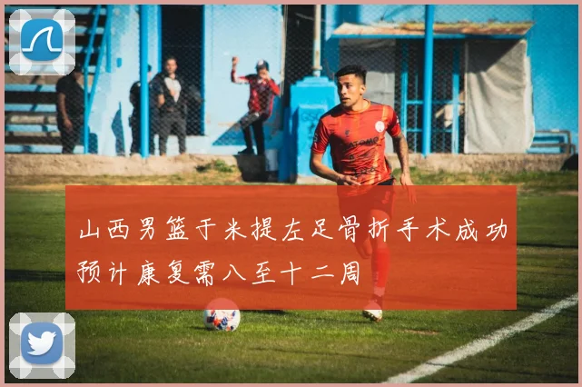 山西男篮于米提左足骨折手术成功预计康复需八至十二周