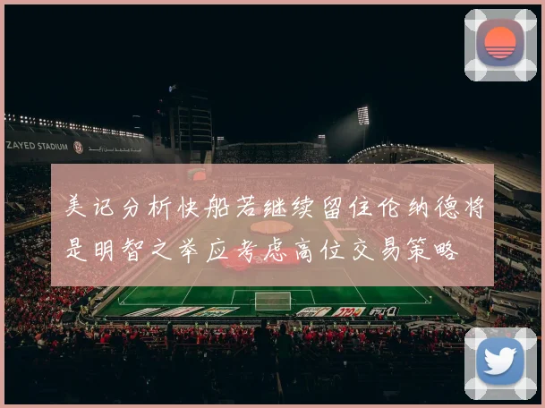 美记分析快船若继续留住伦纳德将是明智之举应考虑高位交易策略