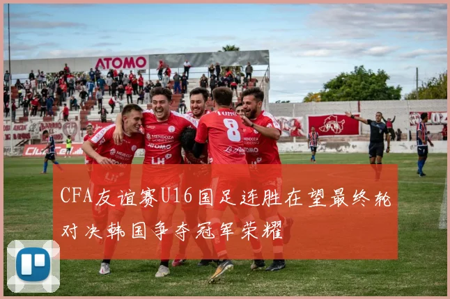 CFA友谊赛U16国足连胜在望最终轮对决韩国争夺冠军荣耀