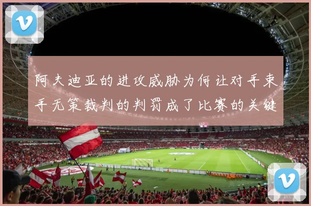 阿夫迪亚的进攻威胁为何让对手束手无策裁判的判罚成了比赛的关键因素