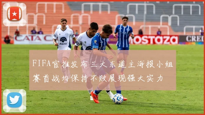 FIFA官推发布三大东道主海报小组赛首战均保持不败展现强大实力